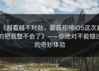 《越看越不对劲，蘑菇视频iOS这次真的把我整不会了》——你绝对不能错过的奇妙体验
