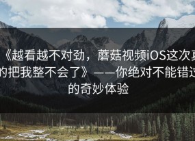 《越看越不对劲，蘑菇视频iOS这次真的把我整不会了》——你绝对不能错过的奇妙体验