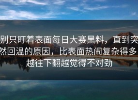 别只盯着表面每日大赛黑料，直到突然回温的原因，比表面热闹复杂得多，越往下翻越觉得不对劲