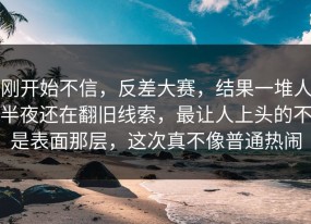 刚开始不信，反差大赛，结果一堆人半夜还在翻旧线索，最让人上头的不是表面那层，这次真不像普通热闹