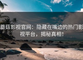 蘑菇影视官网：隐藏在嘴边的热门影视平台，揭秘真相！