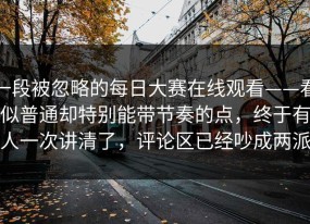 一段被忽略的每日大赛在线观看——看似普通却特别能带节奏的点，终于有人一次讲清了，评论区已经吵成两派