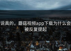 说真的，蘑菇视频app下载为什么会被反复提起