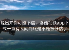说出来你可能不信，蘑菇视频app下载一直有人问到底是不是被低估了