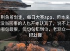 别急着划走，每日大赛app，但本来没当回事的人也开始认真了，说不上哪句最狠，但句句都到位，老观众一眼就懂