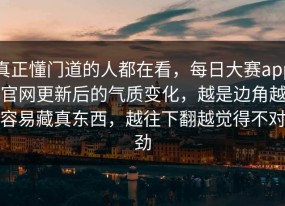 真正懂门道的人都在看，每日大赛app官网更新后的气质变化，越是边角越容易藏真东西，越往下翻越觉得不对劲
