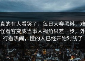 真的有人看哭了，每日大赛黑料，难怪看客变成当事人视角只差一步，外行看热闹，懂的人已经开始对线了
