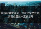 蘑菇视频官网这一波讨论突然变多，关键点居然一直被忽略