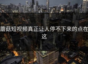 蘑菇短视频真正让人停不下来的点在这