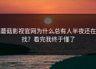 蘑菇影视官网为什么总有人半夜还在找？看完我终于懂了