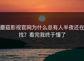 蘑菇影视官网为什么总有人半夜还在找？看完我终于懂了