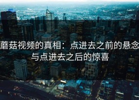 蘑菇视频的真相：点进去之前的悬念与点进去之后的惊喜