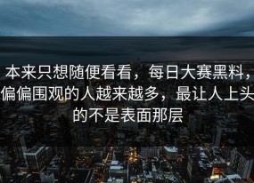 本来只想随便看看，每日大赛黑料，偏偏围观的人越来越多，最让人上头的不是表面那层