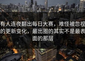 有人连夜翻出每日大赛，难怪被忽视的更新变化，最出圈的其实不是最表面的那层