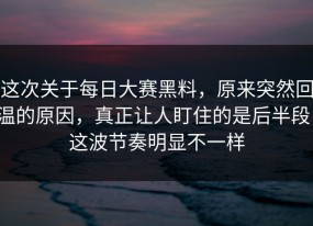 这次关于每日大赛黑料，原来突然回温的原因，真正让人盯住的是后半段，这波节奏明显不一样