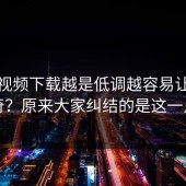 蘑菇视频下载越是低调越容易让人好奇？原来大家纠结的是这一点