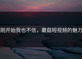 刚开始我也不信，蘑菇短视频的魅力