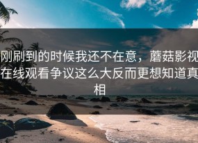 刚刷到的时候我还不在意，蘑菇影视在线观看争议这么大反而更想知道真相