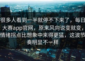 很多人看到一半就停不下来了，每日大赛app官网，原来风向说变就变，情绪拐点比想象中来得更猛，这波节奏明显不一样