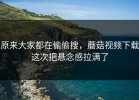 原来大家都在偷偷搜，蘑菇视频下载这次把悬念感拉满了