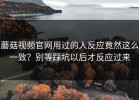 蘑菇视频官网用过的人反应竟然这么一致？别等踩坑以后才反应过来