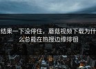 结果一下没停住，蘑菇视频下载为什么总能在热搜边缘徘徊