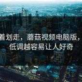 别急着划走，蘑菇视频电脑版，越是低调越容易让人好奇