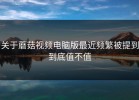 关于蘑菇视频电脑版最近频繁被提到到底值不值