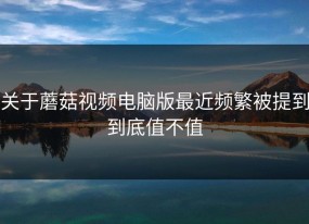 关于蘑菇视频电脑版最近频繁被提到到底值不值