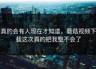 真的会有人现在才知道，蘑菇视频下载这次真的把我整不会了