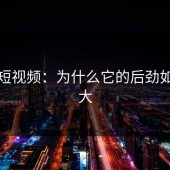 蘑菇短视频：为什么它的后劲如此之大