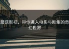 蘑菇影视，带你进入电影与剧集的奇幻世界