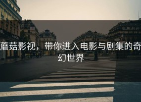 蘑菇影视，带你进入电影与剧集的奇幻世界
