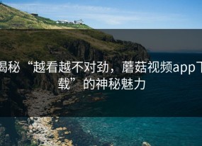 揭秘“越看越不对劲，蘑菇视频app下载”的神秘魅力