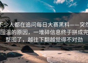 不少人都在追问每日大赛黑料——突然回温的原因，一堆碎信息终于拼成完整图了，越往下翻越觉得不对劲