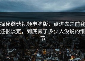 探秘蘑菇视频电脑版：点进去之前我还很淡定，到底藏了多少人没说的细节