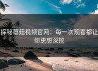 探秘蘑菇视频官网：每一次观看都让你更想深挖
