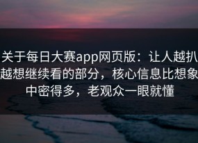 关于每日大赛app网页版：让人越扒越想继续看的部分，核心信息比想象中密得多，老观众一眼就懂