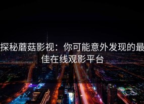 探秘蘑菇影视：你可能意外发现的最佳在线观影平台