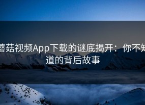 蘑菇视频App下载的谜底揭开：你不知道的背后故事