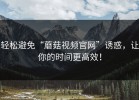 轻松避免“蘑菇视频官网”诱惑，让你的时间更高效！