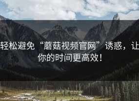 轻松避免“蘑菇视频官网”诱惑，让你的时间更高效！