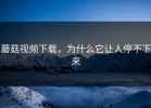 蘑菇视频下载，为什么它让人停不下来