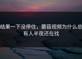 结果一下没停住，蘑菇视频为什么总有人半夜还在找