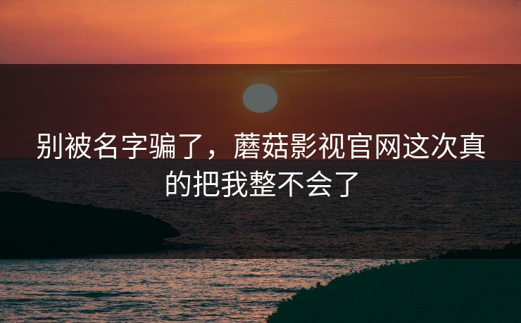 别被名字骗了，蘑菇影视官网这次真的把我整不会了