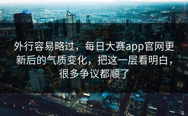 外行容易略过,每日大赛app官网更新后的气质变化,把这一层看明白,很多争议都顺了 外行容易略过,每日大赛app官网更新后的气质变化,把这一层看明白,很多争议都顺了