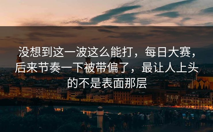 没想到这一波这么能打,每日大赛,后来节奏一下被带偏了,最让人上头的不是表面那层 没想到这一波这么能打,每日大赛,后来节奏一下被带偏了,最让人上头的不是表面那层