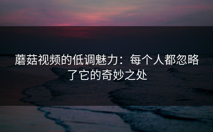 蘑菇视频的低调魅力:每个人都忽略了它的奇妙之处 蘑菇视频的低调魅力:每个人都忽略了它的奇妙之处