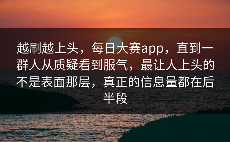越刷越上头，每日大赛app，直到一群人从质疑看到服气，最让人上头的不是表面那层，真正的信息量都在后半段