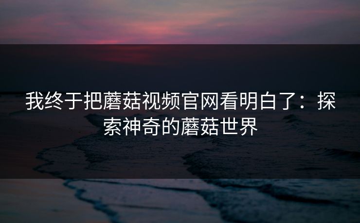 我终于把蘑菇视频官网看明白了：探索神奇的蘑菇世界